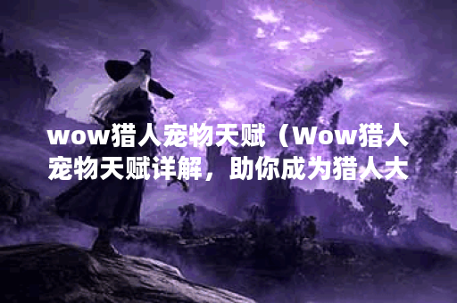 wow猎人宠物天赋（Wow猎人宠物天赋详解，助你成为猎人大师！）