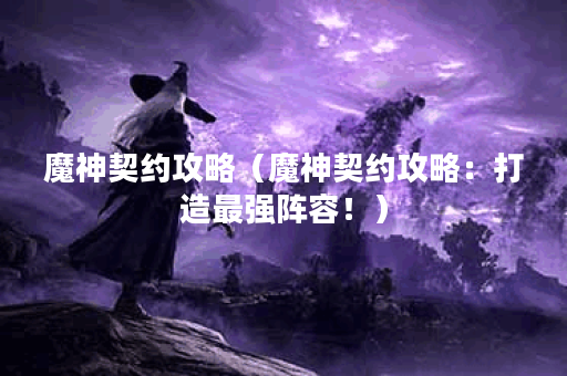 魔神契约攻略（魔神契约攻略：打造最强阵容！）
