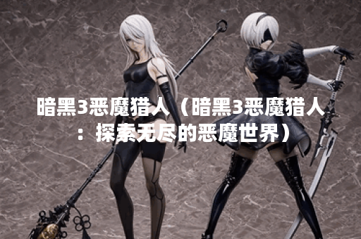 暗黑3恶魔猎人（暗黑3恶魔猎人：探索无尽的恶魔世界）