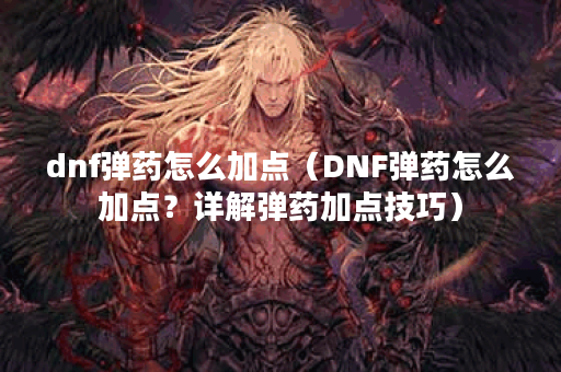 dnf弹药怎么加点（DNF弹药怎么加点？详解弹药加点技巧）
