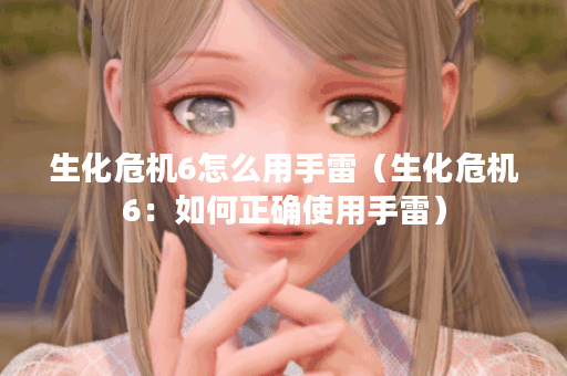 生化危机6怎么用手雷（生化危机6：如何正确使用手雷）