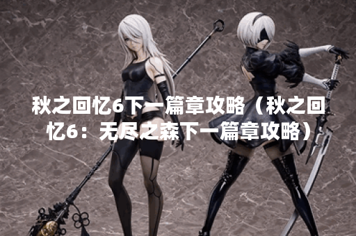 秋之回忆6下一篇章攻略（秋之回忆6：无尽之森下一篇章攻略）