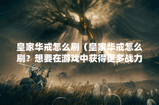 皇家华戒怎么刷（皇家华戒怎么刷？想要在游戏中获得更多战力的同学