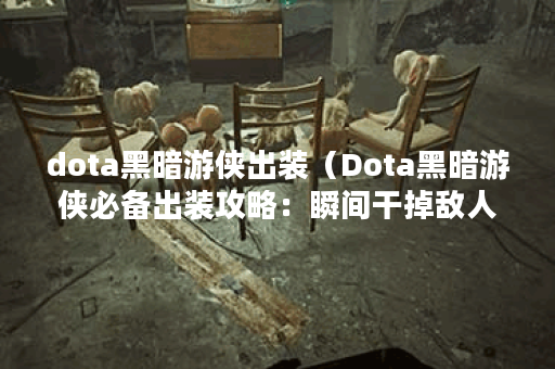 dota黑暗游侠出装（Dota黑暗游侠必备出装攻略：瞬间干掉敌人的终极武器