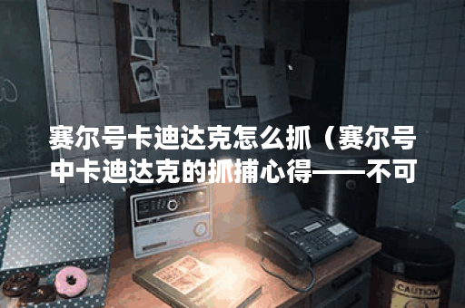 赛尔号卡迪达克怎么抓（赛尔号中卡迪达克的抓捕心得——不可错过的