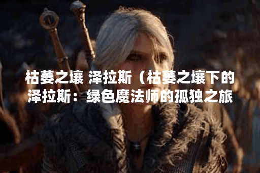 枯萎之壤 泽拉斯（枯萎之壤下的泽拉斯：绿色魔法师的孤独之旅）