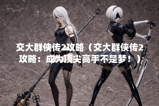 交大群侠传2攻略（交大群侠传2攻略：成为顶尖高手不是梦！）