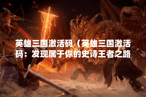 英雄三国激活码（英雄三国激活码：发现属于你的史诗王者之路！）