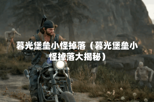 暮光堡垒小怪掉落（暮光堡垒小怪掉落大揭秘）