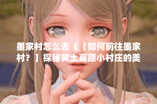 墨家村怎么去（【如何前往墨家村？】探秘黄土高原小村庄的美景和文