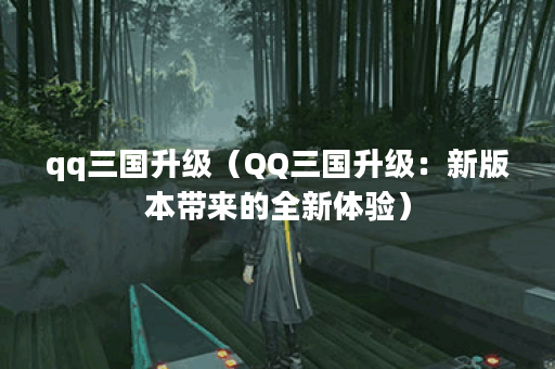 qq三国升级（QQ三国升级：新版本带来的全新体验）