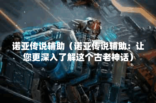 诺亚传说辅助（诺亚传说辅助：让您更深入了解这个古老神话）