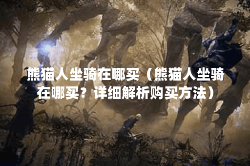熊猫人坐骑在哪买（熊猫人坐骑在哪买？详细解析购买方法）