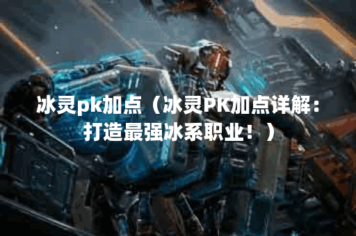 冰灵pk加点（冰灵PK加点详解：打造最强冰系职业！）