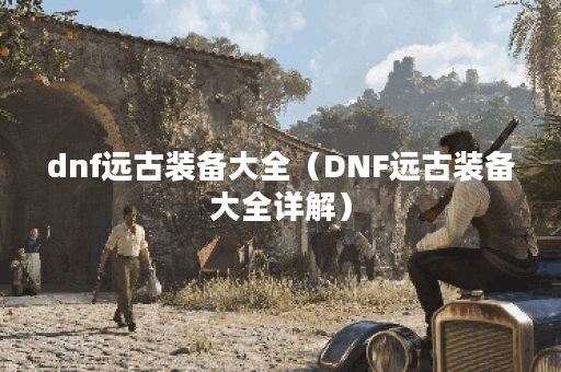 dnf远古装备大全（DNF远古装备大全详解）