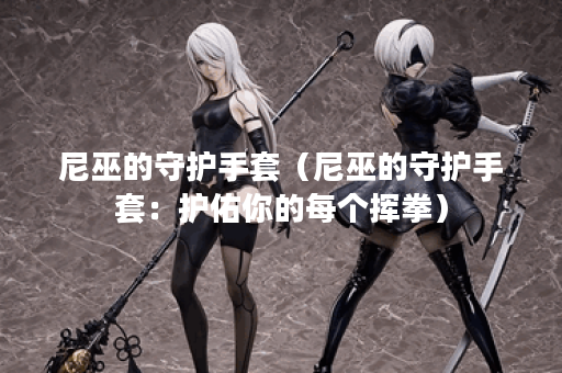 尼巫的守护手套（尼巫的守护手套：护佑你的每个挥拳）