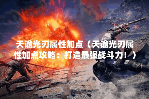 天谕光刃属性加点（天谕光刃属性加点攻略：打造最强战斗力！）