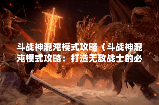 斗战神混沌模式攻略（斗战神混沌模式攻略：打造无敌战士的必备指南