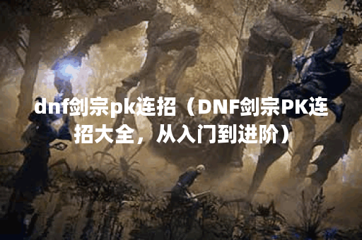 dnf剑宗pk连招（DNF剑宗PK连招大全，从入门到进阶）