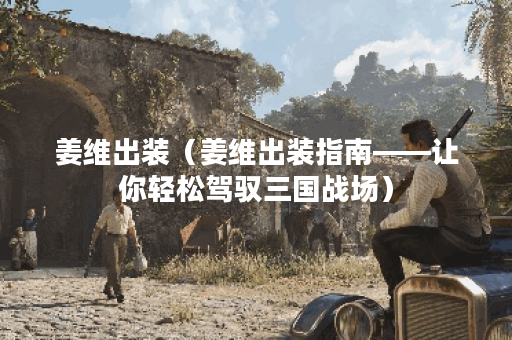 姜维出装（姜维出装指南——让你轻松驾驭三国战场）