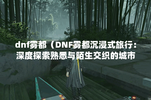 dnf雾都（DNF雾都沉浸式旅行：深度探索熟悉与陌生交织的城市）
