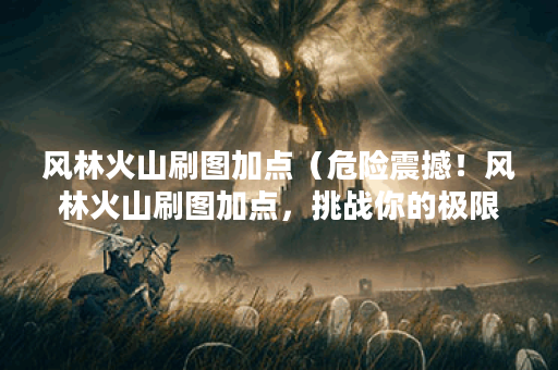 风林火山刷图加点（危险震撼！风林火山刷图加点，挑战你的极限！）