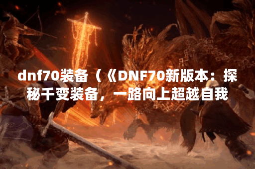 dnf70装备（《DNF70新版本：探秘千变装备，一路向上超越自我！》）