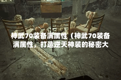神武70装备满属性（神武70装备满属性，打造逆天神装的秘密大揭露）