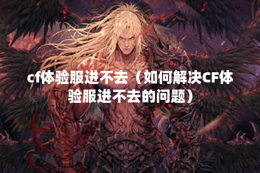 cf体验服进不去（如何解决CF体验服进不去的问题）