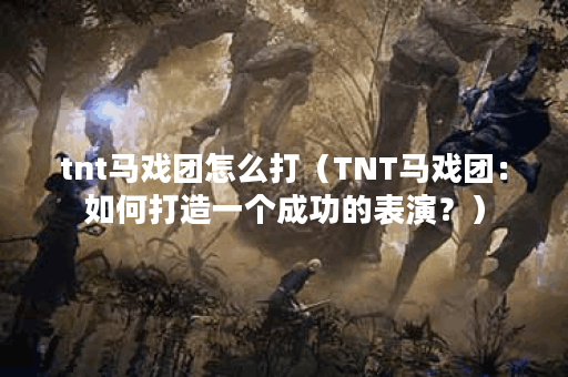 tnt马戏团怎么打（TNT马戏团：如何打造一个成功的表演？）