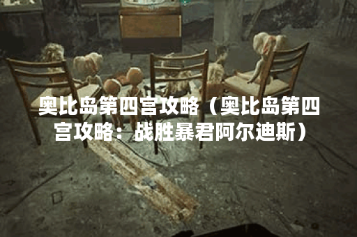 奥比岛第四宫攻略（奥比岛第四宫攻略：战胜暴君阿尔迪斯）