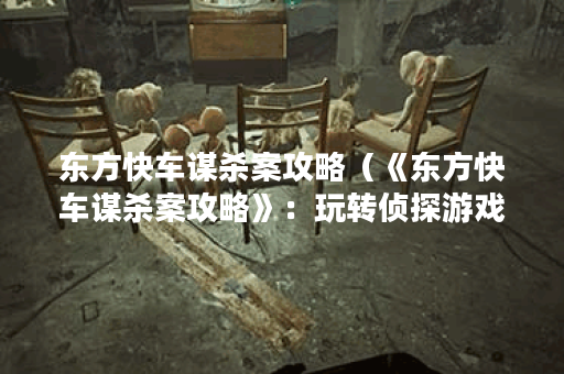 东方快车谋杀案攻略（《东方快车谋杀案攻略》：玩转侦探游戏的窍门