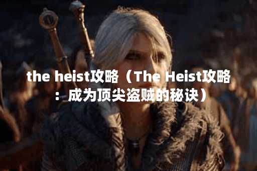 the heist攻略（The Heist攻略：成为顶尖盗贼的秘诀）