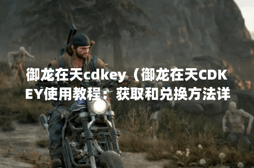 御龙在天cdkey（御龙在天CDKEY使用教程：获取和兑换方法详解）