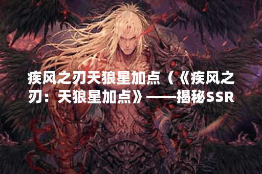 疾风之刃天狼星加点（《疾风之刃：天狼星加点》——揭秘SSR星辰技能