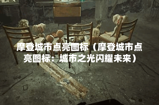 摩登城市点亮图标（摩登城市点亮图标：城市之光闪耀未来）