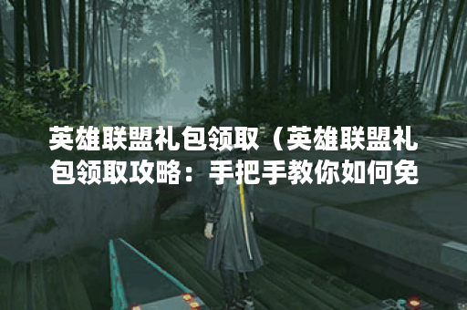 英雄联盟礼包领取（英雄联盟礼包领取攻略：手把手教你如何免费领取