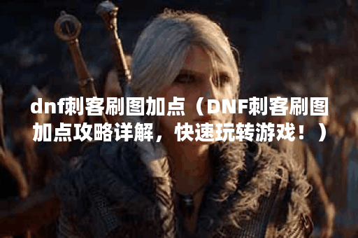 dnf刺客刷图加点（DNF刺客刷图加点攻略详解，快速玩转游戏！）