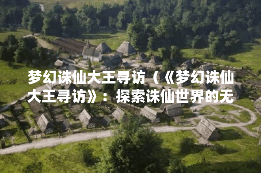 梦幻诛仙大王寻访（《梦幻诛仙大王寻访》：探索诛仙世界的无限可能