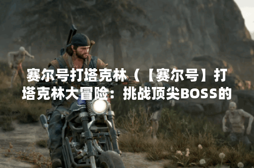 赛尔号打塔克林（【赛尔号】打塔克林大冒险：挑战顶尖BOSS的历练之旅