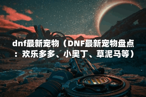 dnf最新宠物（DNF最新宠物盘点：欢乐多多、小奥丁、草泥马等）
