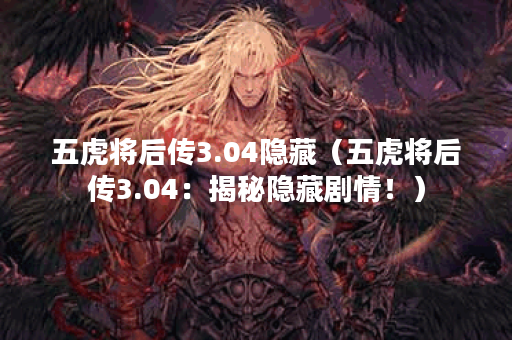 五虎将后传3.04隐藏（五虎将后传3.04：揭秘隐藏剧情！）