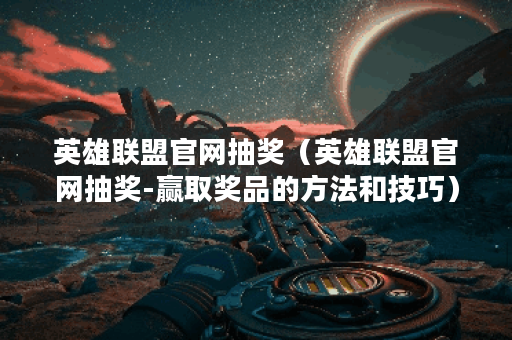 英雄联盟官网抽奖（英雄联盟官网抽奖-赢取奖品的方法和技巧）