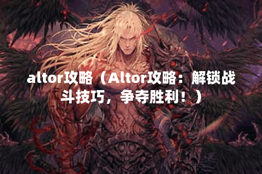 altor攻略（Altor攻略：解锁战斗技巧，争夺胜利！）