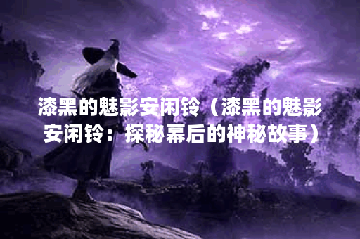 漆黑的魅影安闲铃（漆黑的魅影安闲铃：探秘幕后的神秘故事）