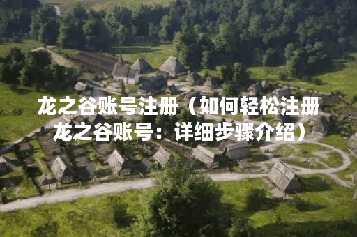 龙之谷账号注册（如何轻松注册龙之谷账号：详细步骤介绍）