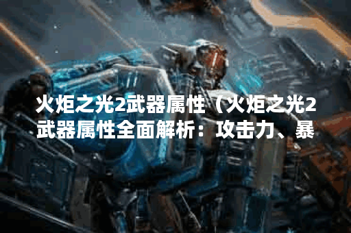 火炬之光2武器属性（火炬之光2武器属性全面解析：攻击力、暴击率、致