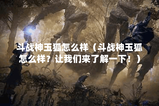 斗战神玉狐怎么样（斗战神玉狐怎么样？让我们来了解一下！）