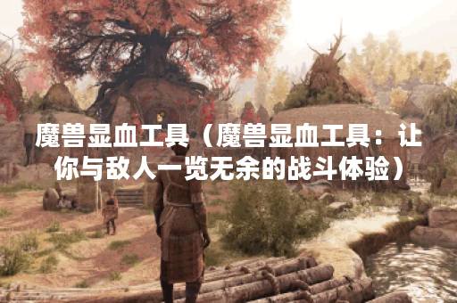 魔兽显血工具（魔兽显血工具：让你与敌人一览无余的战斗体验）