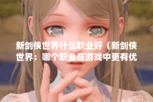 新剑侠世界什么职业好（新剑侠世界：哪个职业在游戏中更有优势？）